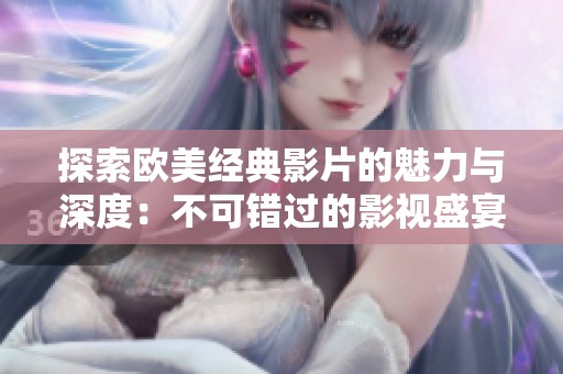 探索欧美经典影片的魅力与深度：不可错过的影视盛宴