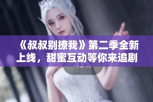 《叔叔别撩我》第二季全新上线，甜蜜互动等你来追剧