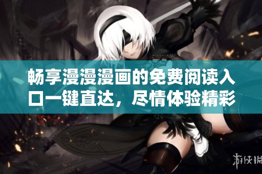 畅享漫漫漫画的免费阅读入口一键直达，尽情体验精彩故事