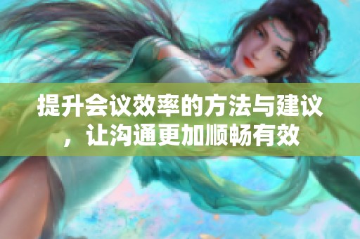 提升会议效率的方法与建议，让沟通更加顺畅有效