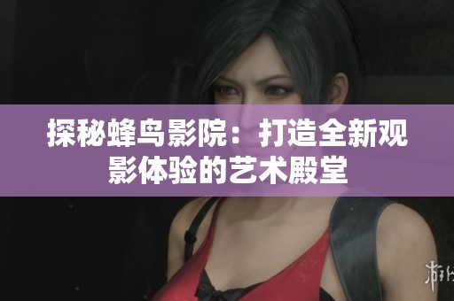 探秘蜂鸟影院：打造全新观影体验的艺术殿堂