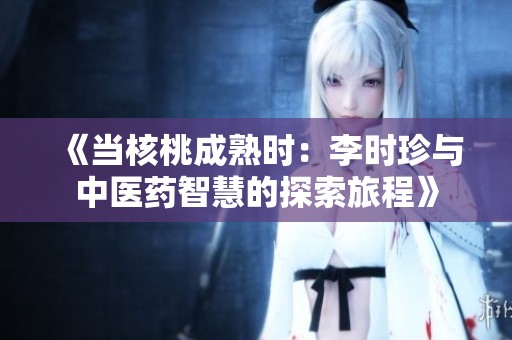 《当核桃成熟时：李时珍与中医药智慧的探索旅程》