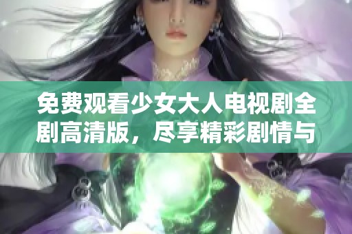 免费观看少女大人电视剧全剧高清版，尽享精彩剧情与角色魅力
