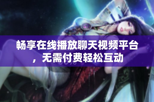 畅享在线播放聊天视频平台，无需付费轻松互动