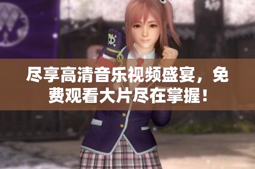 尽享高清音乐视频盛宴，免费观看大片尽在掌握！