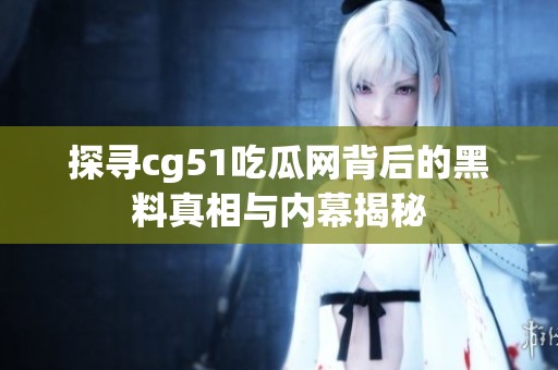 探寻cg51吃瓜网背后的黑料真相与内幕揭秘
