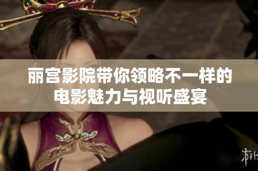 丽宫影院带你领略不一样的电影魅力与视听盛宴