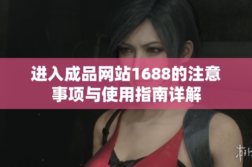 进入成品网站1688的注意事项与使用指南详解