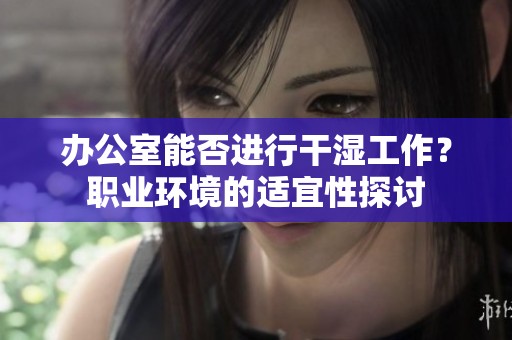 办公室能否进行干湿工作？职业环境的适宜性探讨