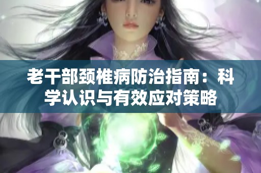 老干部颈椎病防治指南：科学认识与有效应对策略