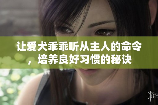 让爱犬乖乖听从主人的命令，培养良好习惯的秘诀
