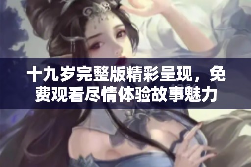 十九岁完整版精彩呈现，免费观看尽情体验故事魅力