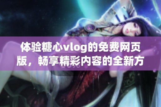 体验糖心vlog的免费网页版，畅享精彩内容的全新方式