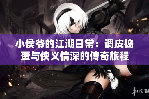小侯爷的江湖日常：调皮捣蛋与侠义情深的传奇旅程
