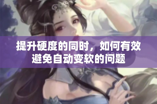 提升硬度的同时，如何有效避免自动变软的问题