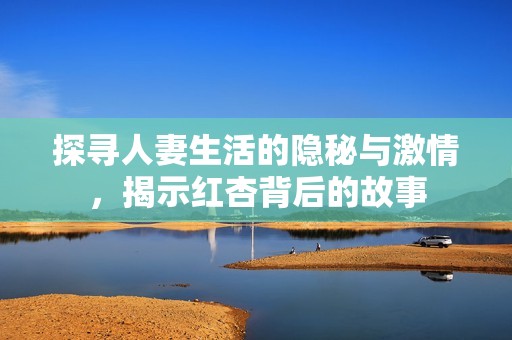 探寻人妻生活的隐秘与激情，揭示红杏背后的故事
