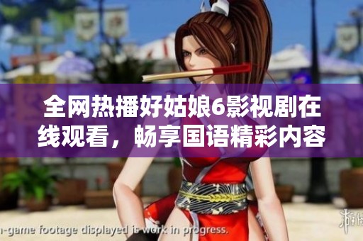 全网热播好姑娘6影视剧在线观看，畅享国语精彩内容！