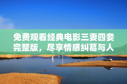 免费观看经典电影三妻四妾完整版，尽享情感纠葛与人生哲理