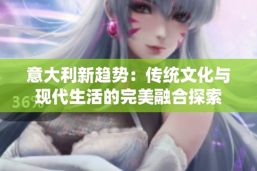 意大利新趋势：传统文化与现代生活的完美融合探索