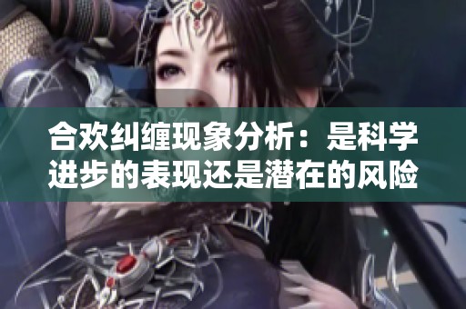 合欢纠缠现象分析：是科学进步的表现还是潜在的风险隐忧