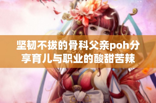 坚韧不拔的骨科父亲poh分享育儿与职业的酸甜苦辣