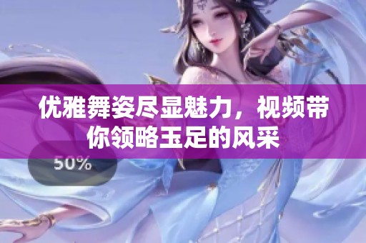 优雅舞姿尽显魅力，视频带你领略玉足的风采