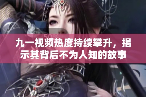 九一视频热度持续攀升，揭示其背后不为人知的故事