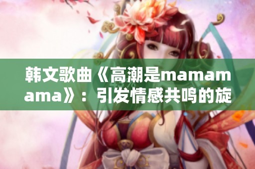 韩文歌曲《高潮是mamamama》：引发情感共鸣的旋律之魅