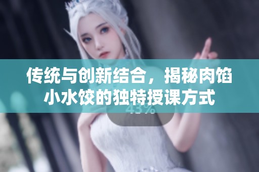 传统与创新结合，揭秘肉馅小水饺的独特授课方式