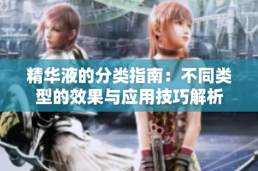 精华液的分类指南：不同类型的效果与应用技巧解析