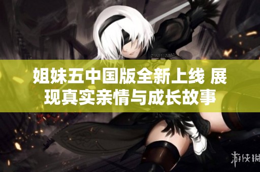 姐妹五中国版全新上线 展现真实亲情与成长故事