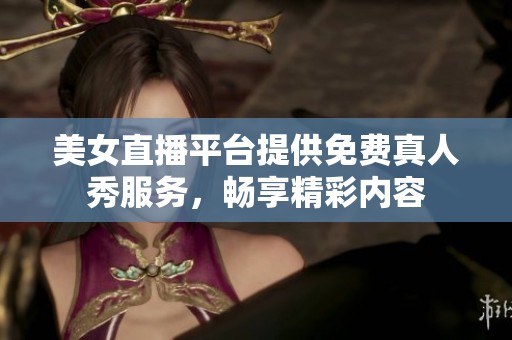 美女直播平台提供免费真人秀服务，畅享精彩内容