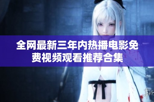 全网最新三年内热播电影免费视频观看推荐合集