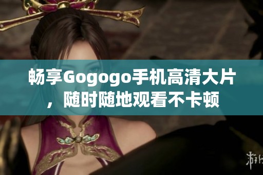 畅享Gogogo手机高清大片，随时随地观看不卡顿
