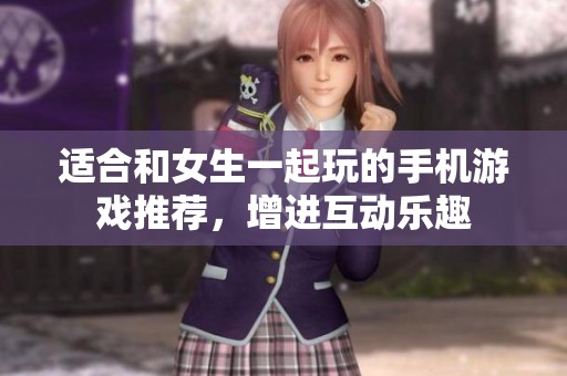 适合和女生一起玩的手机游戏推荐，增进互动乐趣