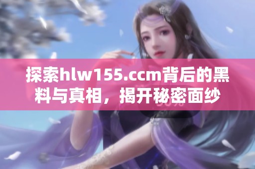 探索hlw155.ccm背后的黑料与真相，揭开秘密面纱