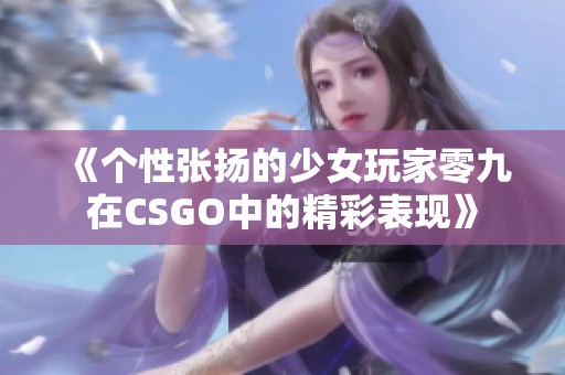 《个性张扬的少女玩家零九在CSGO中的精彩表现》