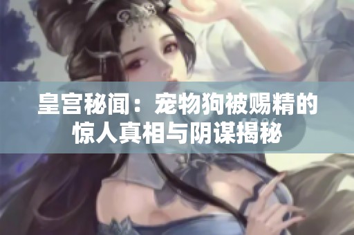 皇宫秘闻：宠物狗被赐精的惊人真相与阴谋揭秘