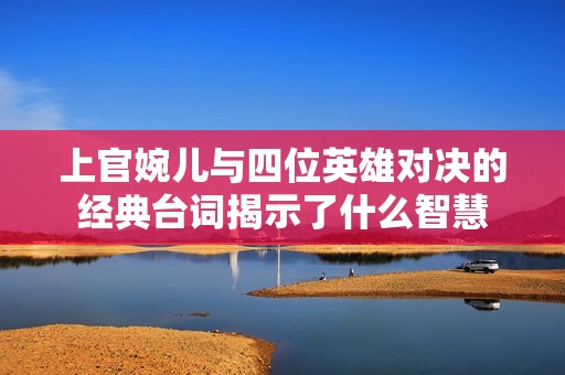上官婉儿与四位英雄对决的经典台词揭示了什么智慧