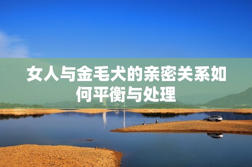 女人与金毛犬的亲密关系如何平衡与处理