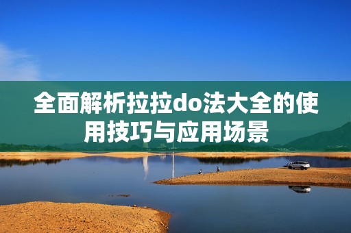 全面解析拉拉do法大全的使用技巧与应用场景
