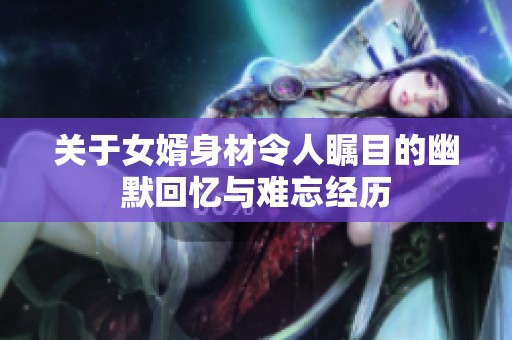 关于女婿身材令人瞩目的幽默回忆与难忘经历