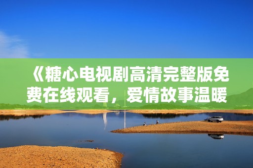《糖心电视剧高清完整版免费在线观看，爱情故事温暖人心》