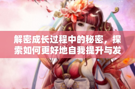 解密成长过程中的秘密，探索如何更好地自我提升与发展