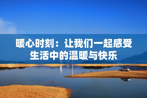 暖心时刻：让我们一起感受生活中的温暖与快乐