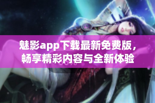 魅影app下载最新免费版，畅享精彩内容与全新体验