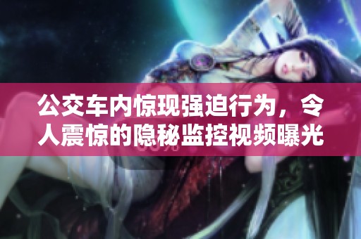 公交车内惊现强迫行为，令人震惊的隐秘监控视频曝光