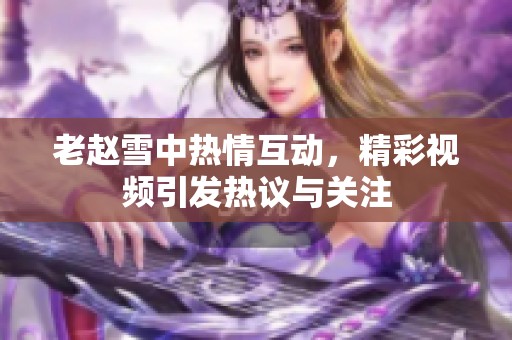 老赵雪中热情互动，精彩视频引发热议与关注