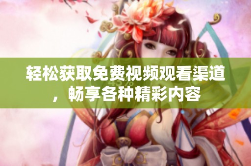 轻松获取免费视频观看渠道，畅享各种精彩内容
