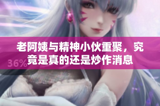 老阿姨与精神小伙重聚，究竟是真的还是炒作消息